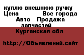 куплю внешнюю ручку › Цена ­ 2 000 - Все города Авто » Продажа запчастей   . Курганская обл.